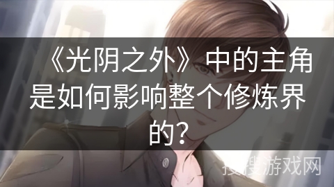 《光阴之外》中的主角是如何影响整个修炼界的？