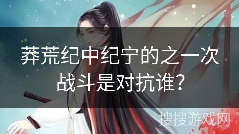 莽荒纪中纪宁的之一次战斗是对抗谁？