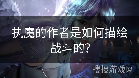 执魔的作者是如何描绘战斗的? 执魔的作者是如何描绘战斗的?