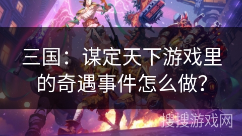 三国:谋定天下游戏里的奇遇事件怎么做? 三国:谋定天下游戏里的奇遇事件怎么做?