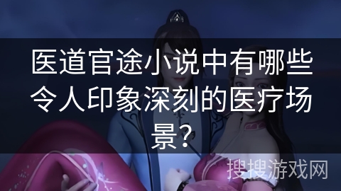 医道官途小说中有哪些令人印象深刻的医疗场景？