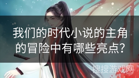 我们的时代小说的主角的冒险中有哪些亮点? 我们的时代小说的主角的冒险中有哪些亮点?