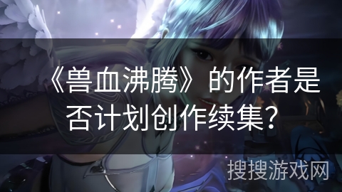 《兽血沸腾》的作者是否计划创作续集？