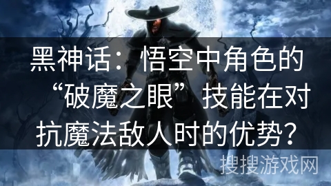 黑神话:悟空中角色的“破魔之眼”技能在对抗魔法敌人时的优势? 黑神话:悟空中角色的“破魔之眼”技能在对抗魔法敌人时的优势?
