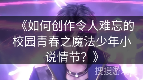 《如何创作令人难忘的校园青春之魔法少年小说情节？》