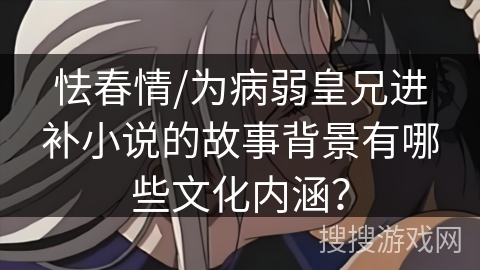 怯春情/为病弱皇兄进补小说的故事背景有哪些文化内涵？
