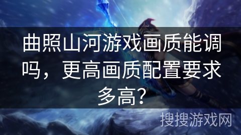 曲照山河游戏画质能调吗，更高画质配置要求多高？