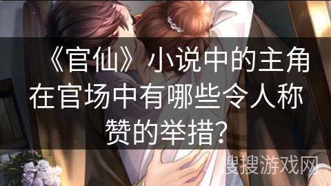 《官仙》小说中的主角在官场中有哪些令人称赞的举措？