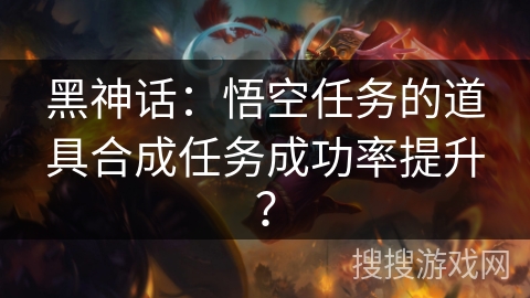 黑神话：悟空任务的道具合成任务成功率提升？