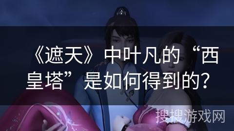 《遮天》中叶凡的“西皇塔”是如何得到的？