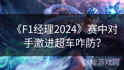 《F1经理2024》赛中对手激进超车咋防? 《F1经理2024》赛中对手激进超车咋防?