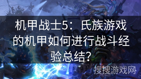 机甲战士5：氏族游戏的机甲如何进行战斗经验总结？