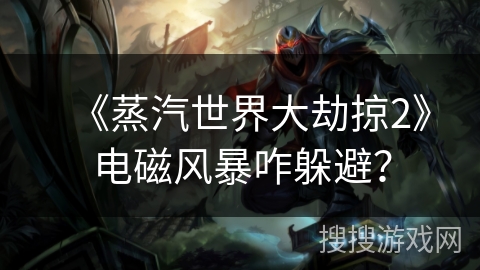 《蒸汽世界大劫掠2》电磁风暴咋躲避? 《蒸汽世界大劫掠2》电磁风暴咋躲避?