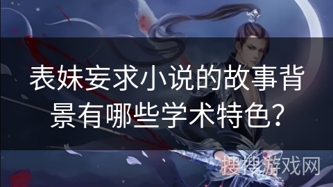 表妹妄求小说的故事背景有哪些学术特色？