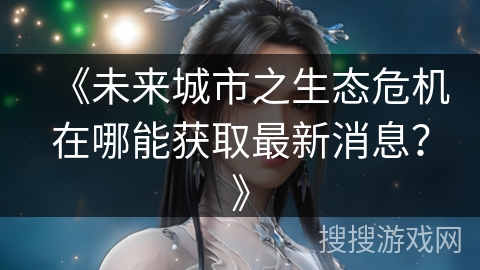 《未来城市之生态危机在哪能获取最新消息？》