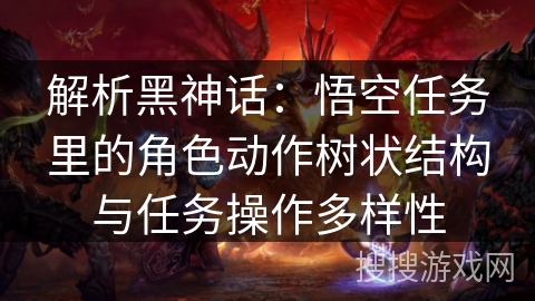 解析黑神话：悟空任务里的角色动作树状结构与任务操作多样性