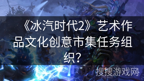 《冰汽时代2》艺术作品文化创意市集任务组织? 《冰汽时代2》艺术作品文化创意市集任务组织?