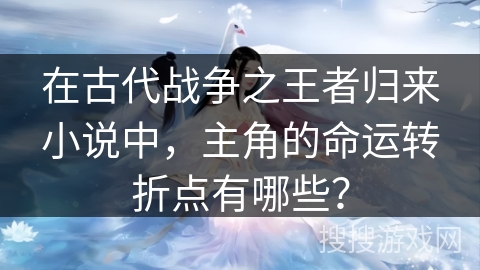 在古代战争之王者归来小说中，主角的命运转折点有哪些？