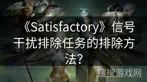 《Satisfactory》信号干扰排除任务的排除方法？