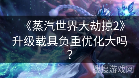 《蒸汽世界大劫掠2》升级载具负重优化大吗? 《蒸汽世界大劫掠2》升级载具负重优化大吗?