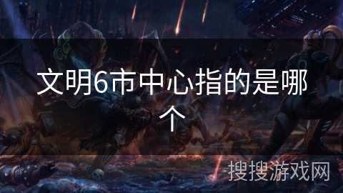 文明6市中心指的是哪个 文明6市中心指的是哪个
