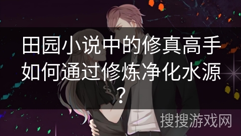 田园小说中的修真高手如何通过修炼净化水源？