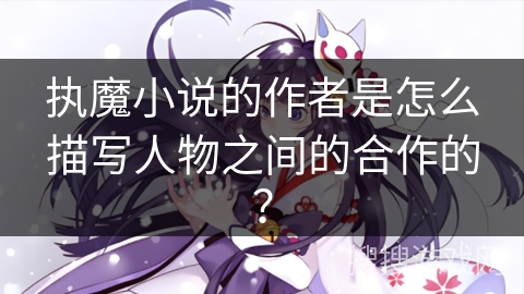 执魔小说的作者是怎么描写人物之间的合作的? 执魔小说的作者是怎么描写人物之间的合作的?