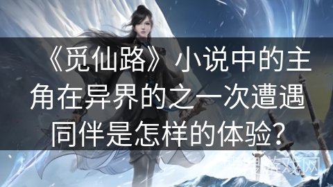 《觅仙路》小说中的主角在异界的之一次遭遇同伴是怎样的体验? 《觅仙路》小说中的主角在异界的之一次遭遇同伴是怎样的体验?