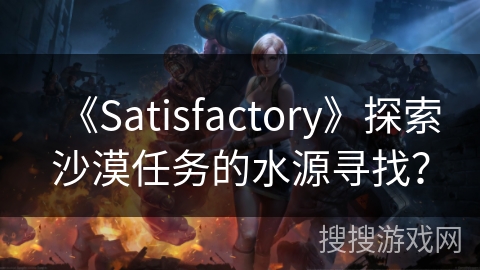 《Satisfactory》探索沙漠任务的水源寻找？