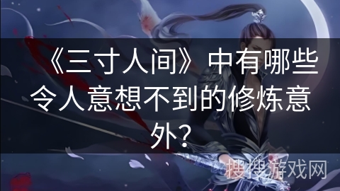 《三寸人间》中有哪些令人意想不到的修炼意外? 《三寸人间》中有哪些令人意想不到的修炼意外?