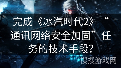 完成《冰汽时代2》“通讯网络安全加固”任务的技术手段？