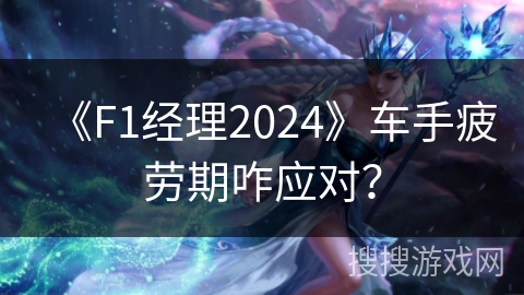 《F1经理2024》车手疲劳期咋应对？