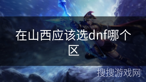 在山西应该选dnf哪个区 在山西应该选dnf哪个区