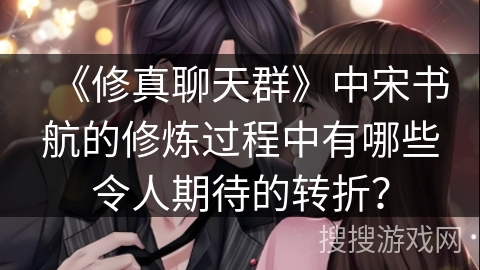 《修真聊天群》中宋书航的修炼过程中有哪些令人期待的转折？