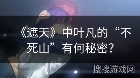 《遮天》中叶凡的“不死山”有何秘密? 《遮天》中叶凡的“不死山”有何秘密?