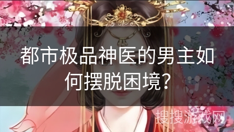 都市极品神医的男主如何摆脱困境? 都市极品神医的男主如何摆脱困境?