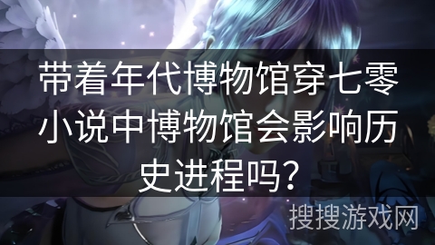 带着年代博物馆穿七零小说中博物馆会影响历史进程吗？