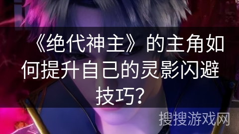 《绝代神主》的主角如何提升自己的灵影闪避技巧? 《绝代神主》的主角如何提升自己的灵影闪避技巧?