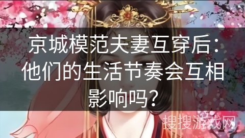 京城模范夫妻互穿后：他们的生活节奏会互相影响吗？