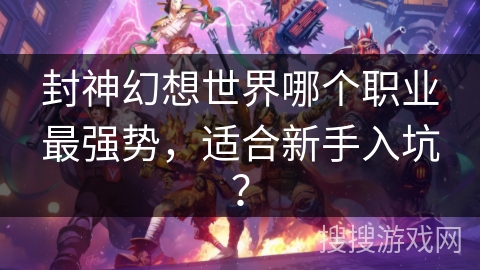 封神幻想世界哪个职业最强势，适合新手入坑？