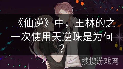 《仙逆》中，王林的之一次使用天逆珠是为何？