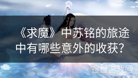 《求魔》中苏铭的旅途中有哪些意外的收获？