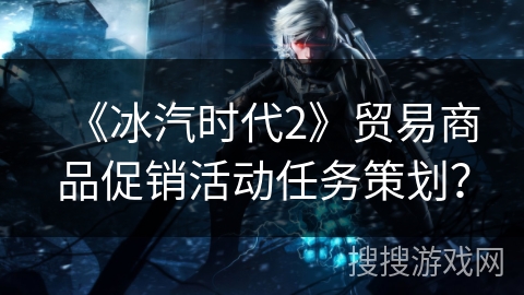 《冰汽时代2》贸易商品促销活动任务策划？