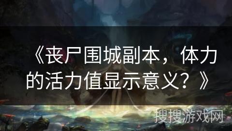 《丧尸围城副本，体力的活力值显示意义？》