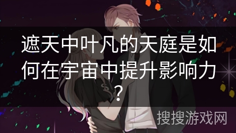 遮天中叶凡的天庭是如何在宇宙中提升影响力？