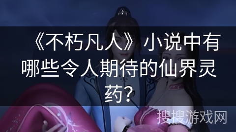 《不朽凡人》小说中有哪些令人期待的仙界灵药？