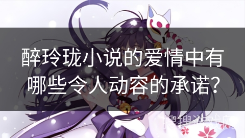 醉玲珑小说的爱情中有哪些令人动容的承诺？