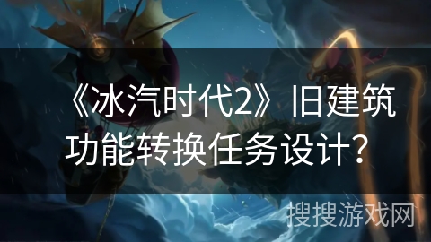 《冰汽时代2》旧建筑功能转换任务设计？
