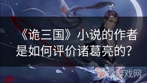 《诡三国》小说的作者是如何评价诸葛亮的？