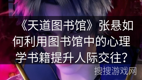 《天道图书馆》张悬如何利用图书馆中的心理学书籍提升人际交往？